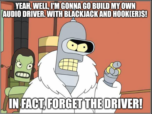 Bender: Yeah, well, I'm gonna go build my own audio driver. With blackjack and hook(er)s! In fact, forget the driver!